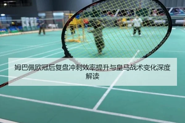 姆巴佩欧冠后复盘冲刺效率提升与皇马战术变化深度解读